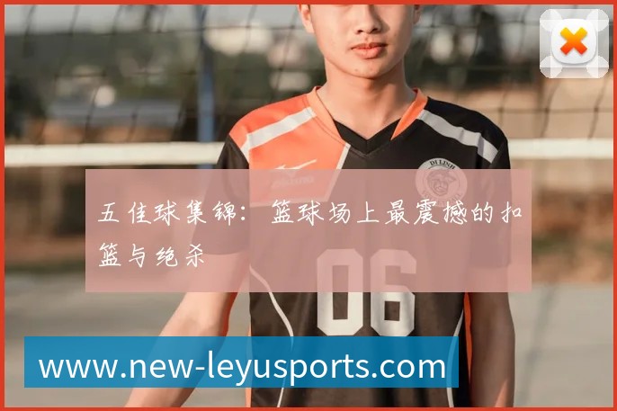 五佳球集锦：篮球场上最震撼的扣篮与绝杀