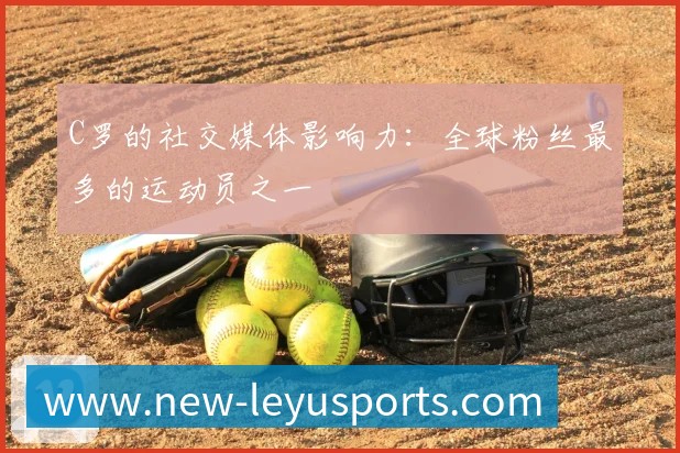 C罗的社交媒体影响力:全球粉丝最多的运动员之一