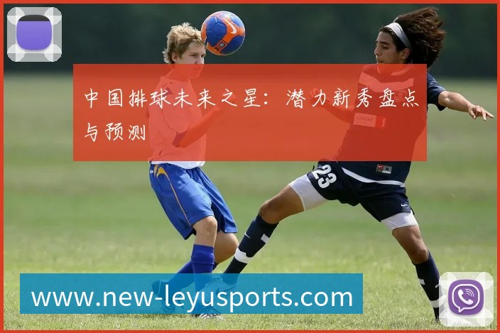 中国排球未来之星:潜力新秀盘点与预测